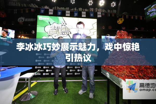 李冰冰巧妙展示魅力，戏中惊艳引热议