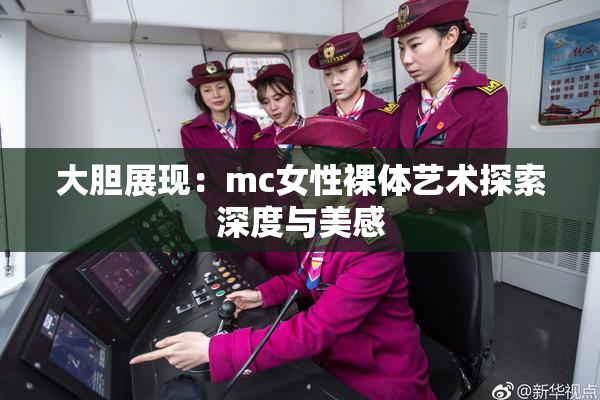 大胆展现：mc女性裸体艺术探索深度与美感