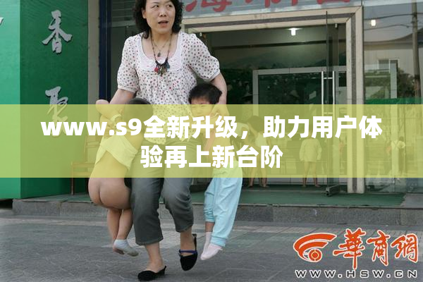 www.s9全新升级，助力用户体验再上新台阶
