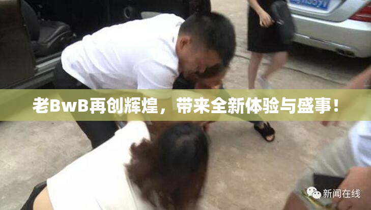 老BwB再创辉煌，带来全新体验与盛事！
