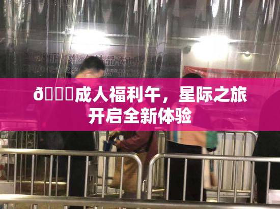 🔞成人福利午，星际之旅开启全新体验
