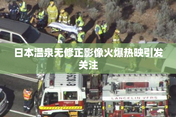 日本温泉无修正影像火爆热映引发关注
