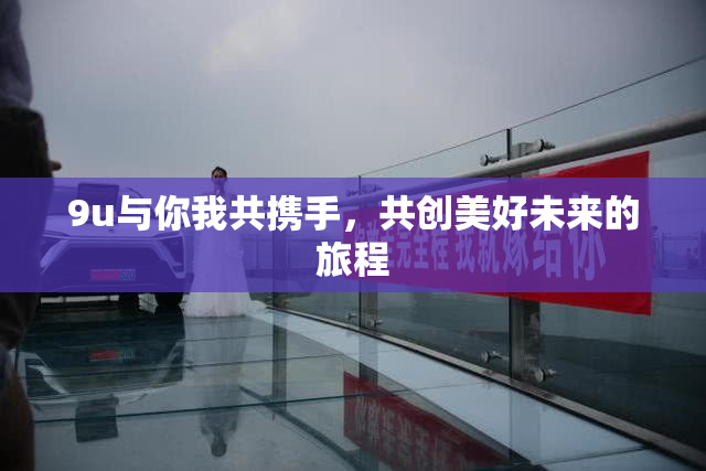 9u与你我共携手，共创美好未来的旅程