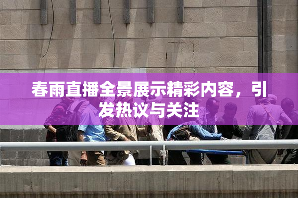 春雨直播全景展示精彩内容，引发热议与关注