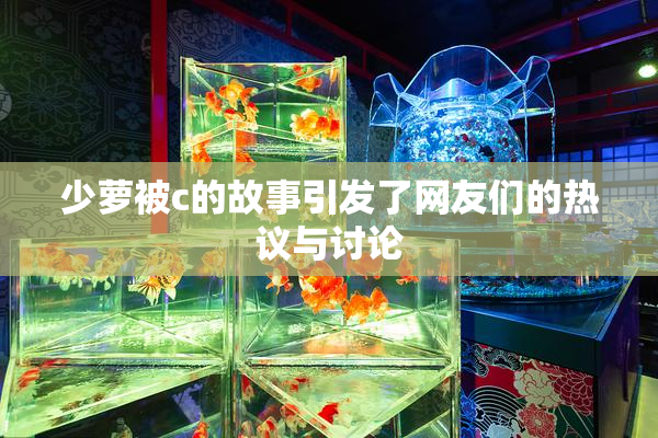 少萝被c的故事引发了网友们的热议与讨论