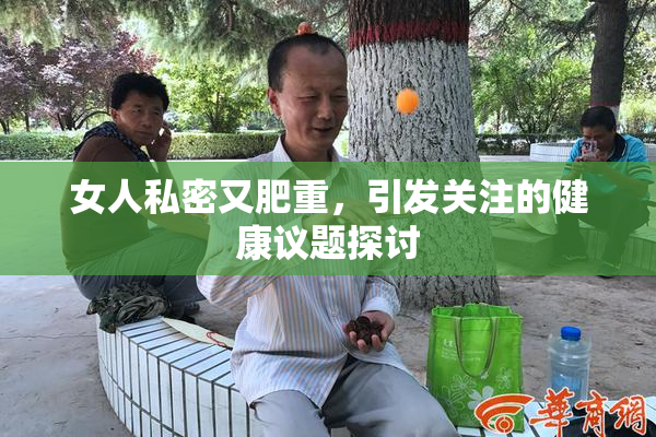 女人私密又肥重，引发关注的健康议题探讨