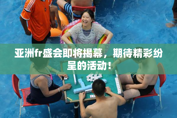 亚洲fr盛会即将揭幕，期待精彩纷呈的活动！
