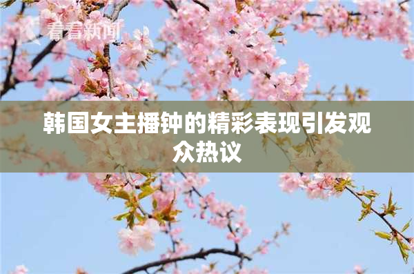 韩国女主播钟的精彩表现引发观众热议