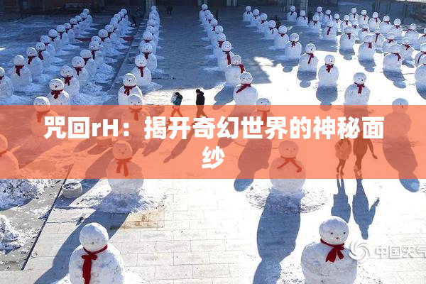 咒回rH：揭开奇幻世界的神秘面纱