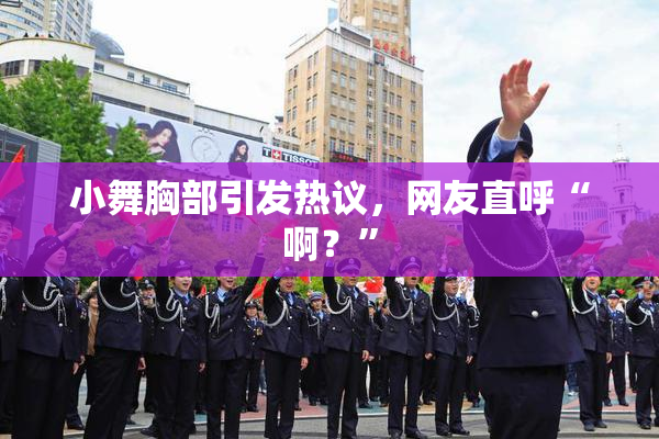 小舞胸部引发热议，网友直呼“啊？”
