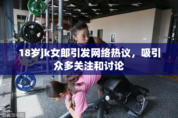 18岁jk女郎引发网络热议，吸引众多关注和讨论