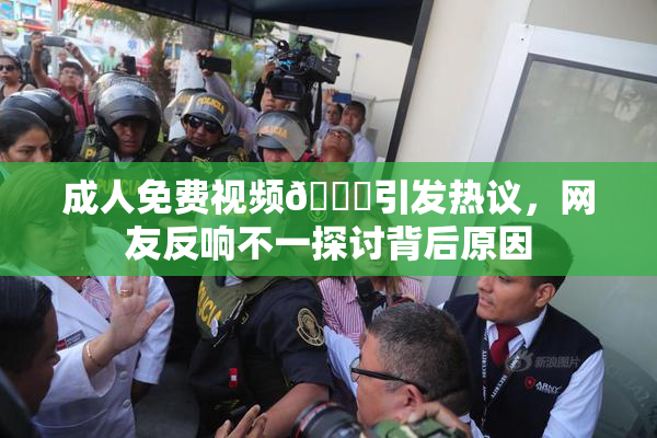 成人免费视频🔞引发热议，网友反响不一探讨背后原因