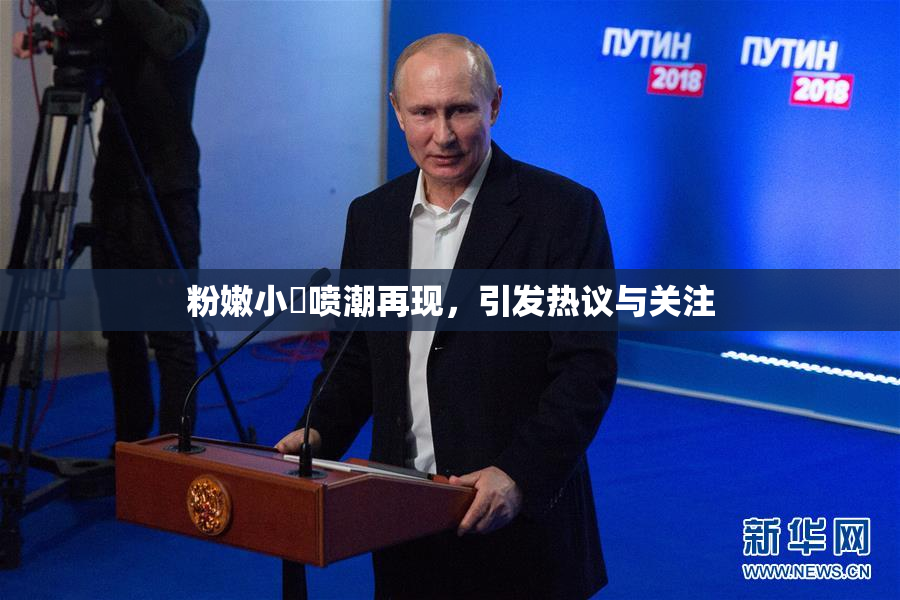 粉嫩小泬喷潮再现，引发热议与关注