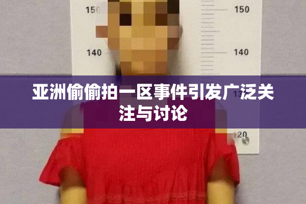 亚洲偷偷拍一区事件引发广泛关注与讨论