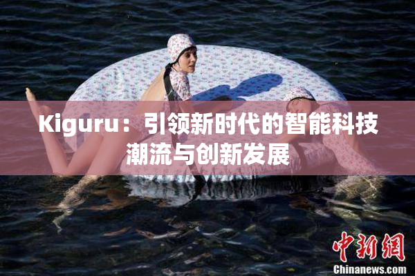 Kiguru：引领新时代的智能科技潮流与创新发展