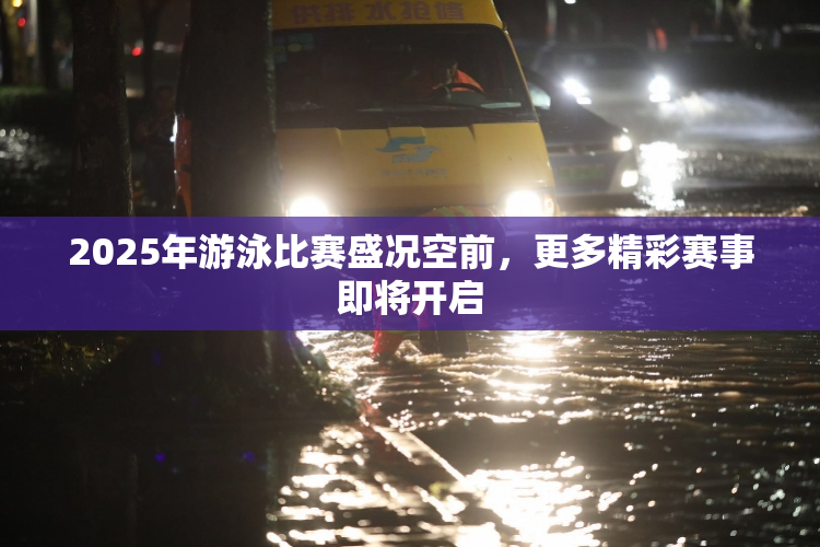 2025年游泳比赛盛况空前，更多精彩赛事即将开启