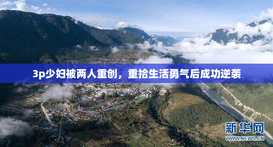 3p少妇被两人重创，重拾生活勇气后成功逆袭