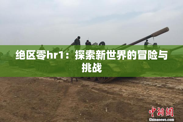 绝区零hr1：探索新世界的冒险与挑战