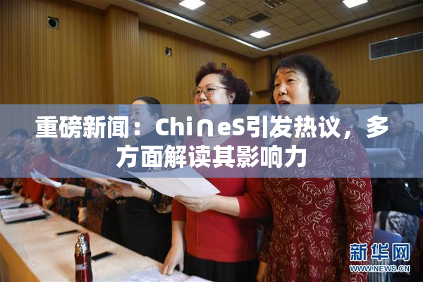重磅新闻：Chi∩eS引发热议，多方面解读其影响力