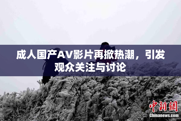 成人国产AV影片再掀热潮，引发观众关注与讨论