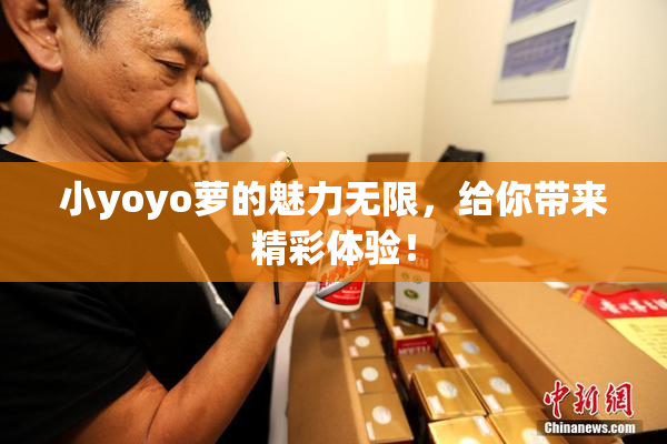 小yoyo萝的魅力无限，给你带来精彩体验！
