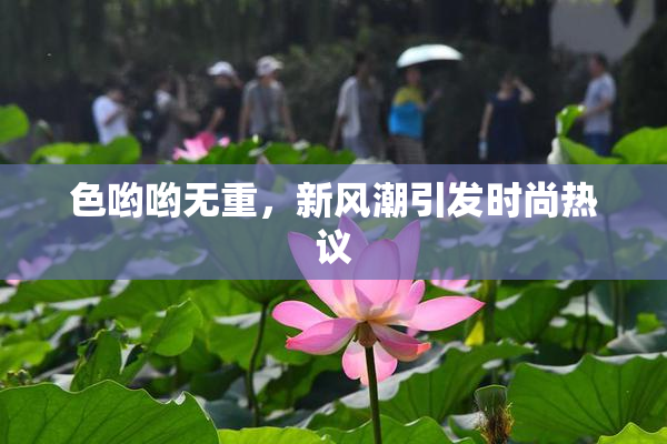 色哟哟无重，新风潮引发时尚热议