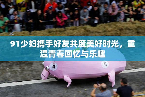 91少妇携手好友共度美好时光，重温青春回忆与乐趣