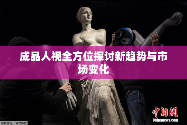 成品人视全方位探讨新趋势与市场变化