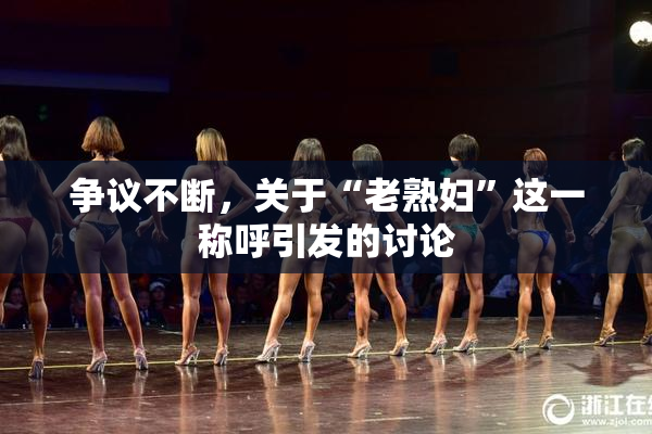 争议不断，关于“老熟妇”这一称呼引发的讨论