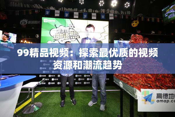 99精品视频：探索最优质的视频资源和潮流趋势