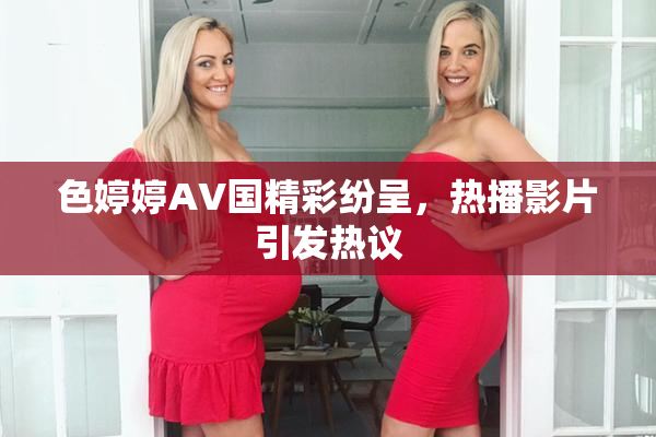 色婷婷AV国精彩纷呈，热播影片引发热议