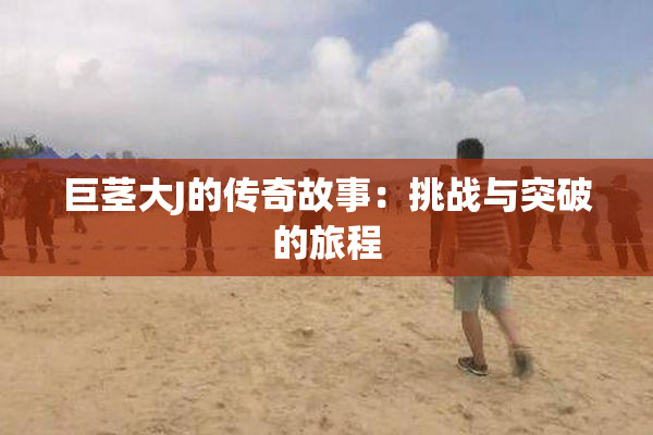 巨茎大J的传奇故事：挑战与突破的旅程