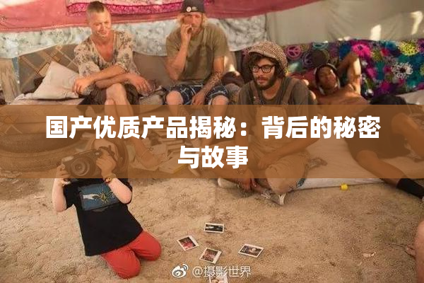 国产优质产品揭秘：背后的秘密与故事
