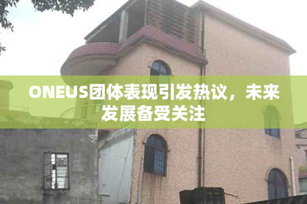 ONEUS团体表现引发热议，未来发展备受关注