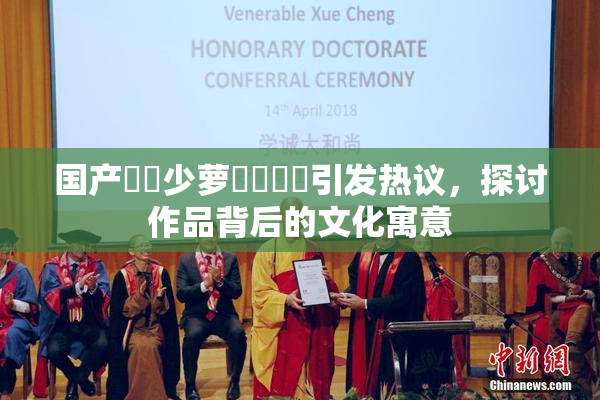 国产❌‌少萝❌‌❌‌引发热议，探讨作品背后的文化寓意