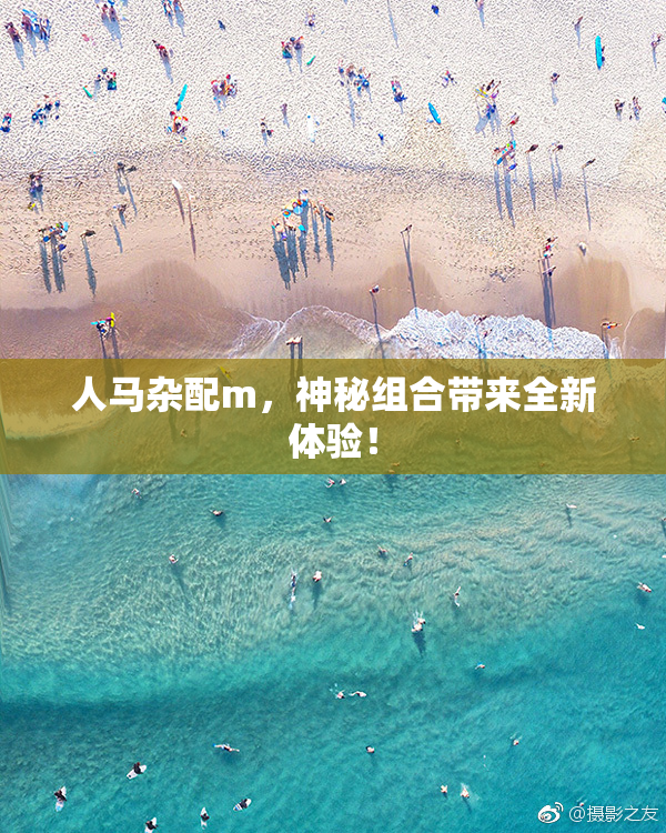 人马杂配m，神秘组合带来全新体验！