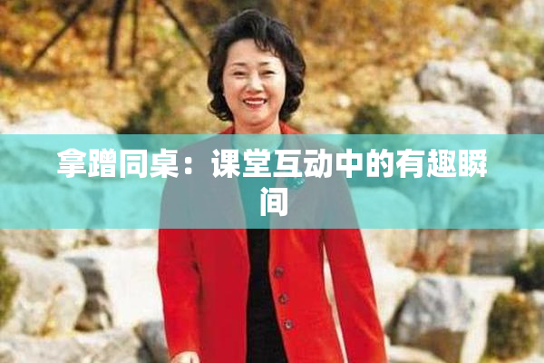 拿蹭同桌：课堂互动中的有趣瞬间