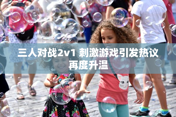 三人对战2v1 刺激游戏引发热议再度升温