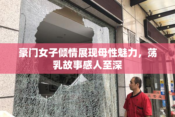 豪门女子倾情展现母性魅力，荡乳故事感人至深