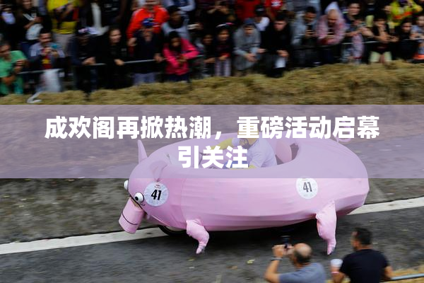成欢阁再掀热潮，重磅活动启幕引关注