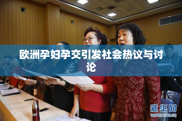 欧洲孕妇孕交引发社会热议与讨论