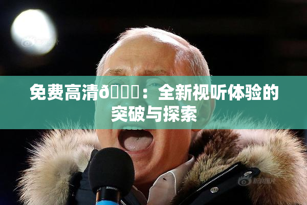 免费高清🔞：全新视听体验的突破与探索