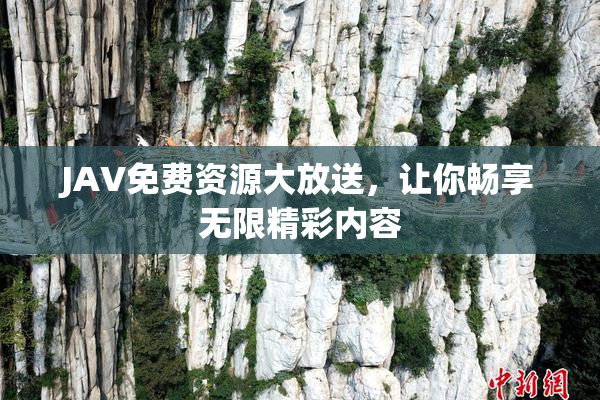 JAV免费资源大放送，让你畅享无限精彩内容