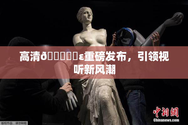 高清🔞❌‌ε重磅发布，引领视听新风潮