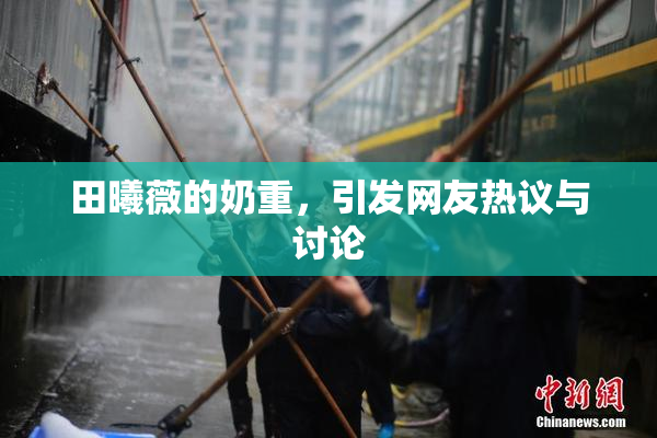 田曦薇的奶重，引发网友热议与讨论