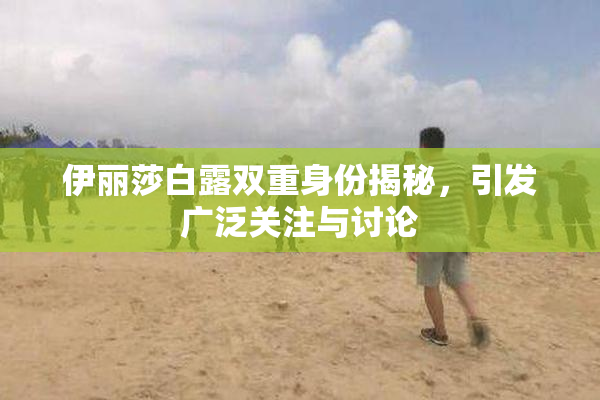 伊丽莎白露双重身份揭秘，引发广泛关注与讨论