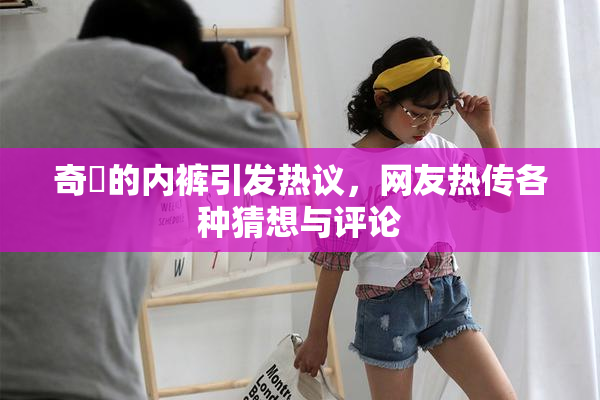 奇犽的内裤引发热议，网友热传各种猜想与评论