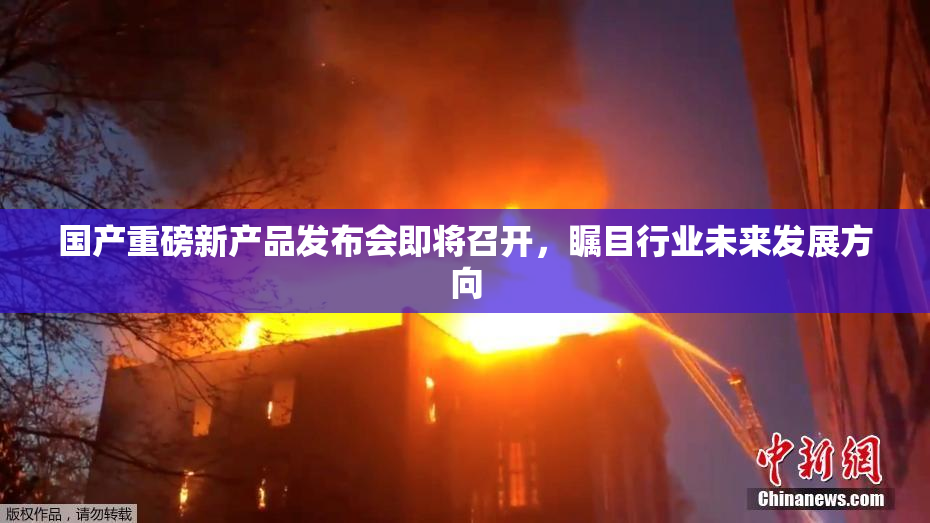 国产重磅新产品发布会即将召开，瞩目行业未来发展方向