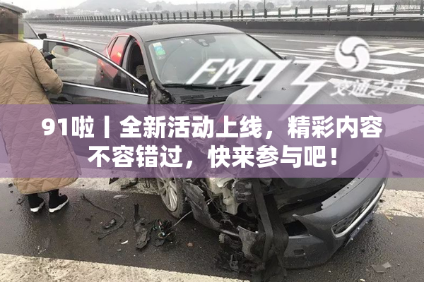 91啦丨全新活动上线，精彩内容不容错过，快来参与吧！