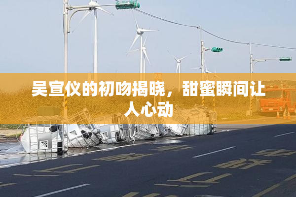 吴宣仪的初吻揭晓，甜蜜瞬间让人心动